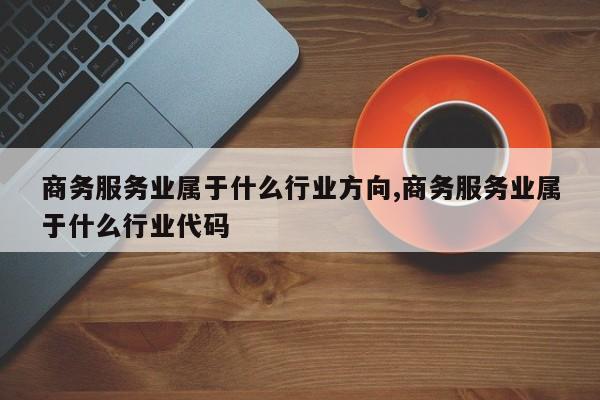 商务服务业属于什么行业方向,商务服务业属于什么行业代码