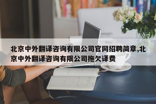 北京中外翻译咨询有限公司官网招聘简章,北京中外翻译咨询有限公司拖欠译费