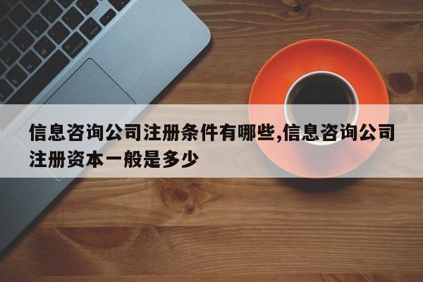信息咨询公司注册条件有哪些,信息咨询公司注册资本一般是多少