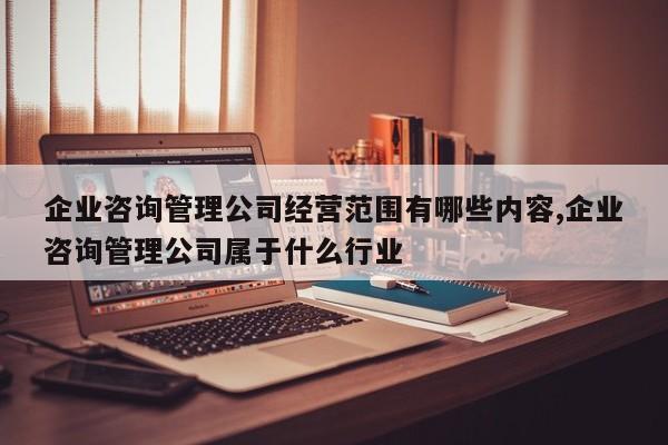企业咨询管理公司经营范围有哪些内容,企业咨询管理公司属于什么行业