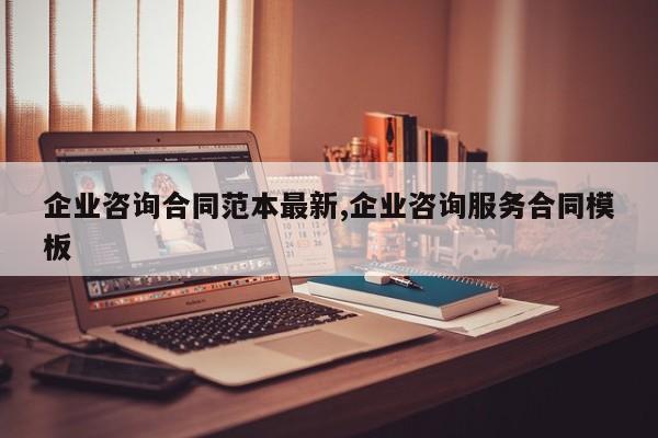 企业咨询合同范本最新,企业咨询服务合同模板