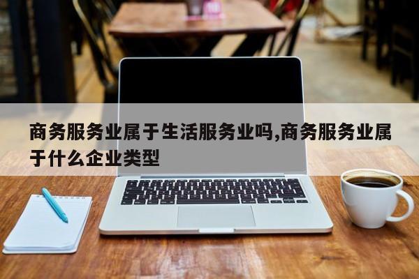 商务服务业属于生活服务业吗,商务服务业属于什么企业类型