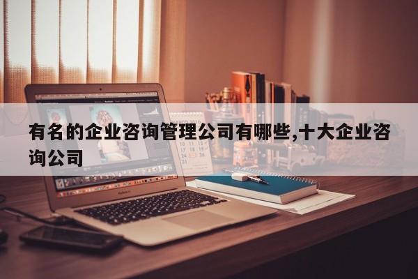 有名的企业咨询管理公司有哪些,十大企业咨询公司