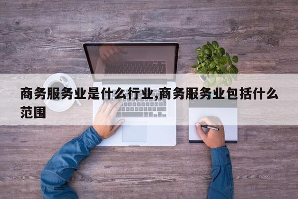 商务服务业是什么行业,商务服务业包括什么范围