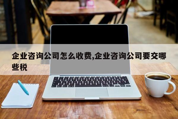 企业咨询公司怎么收费,企业咨询公司要交哪些税