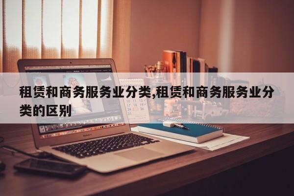 租赁和商务服务业分类,租赁和商务服务业分类的区别