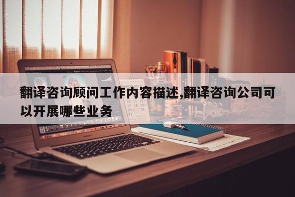 翻译咨询顾问工作内容描述,翻译咨询公司可以开展哪些业务