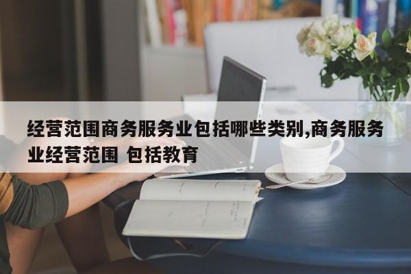 经营范围商务服务业包括哪些类别,商务服务业经营范围 包括教育