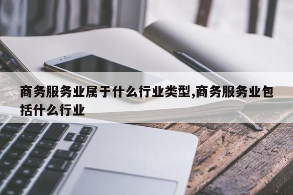 商务服务业属于什么行业类型,商务服务业包括什么行业