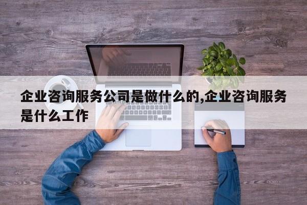 企业咨询服务公司是做什么的,企业咨询服务是什么工作