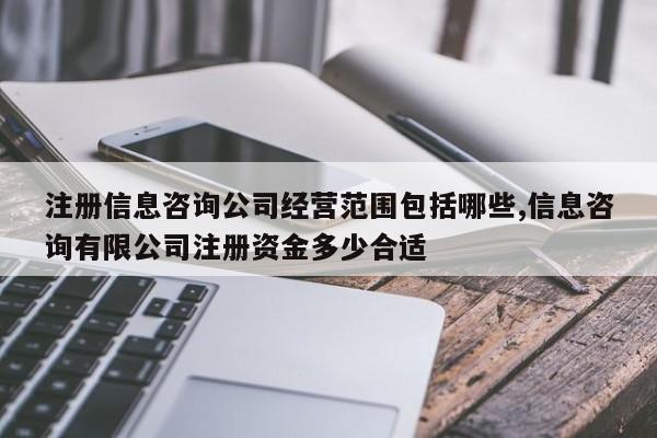注册信息咨询公司经营范围包括哪些,信息咨询有限公司注册资金多少合适