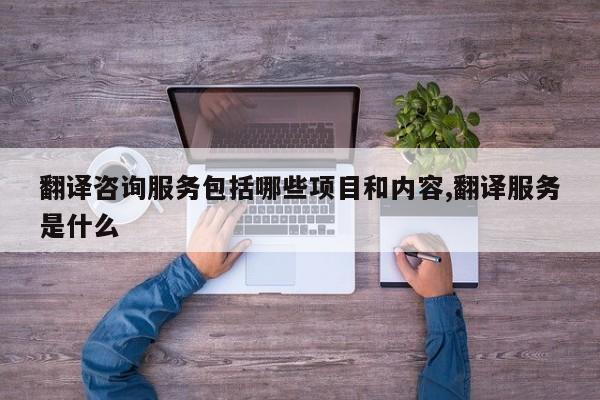 翻译咨询服务包括哪些项目和内容,翻译服务是什么