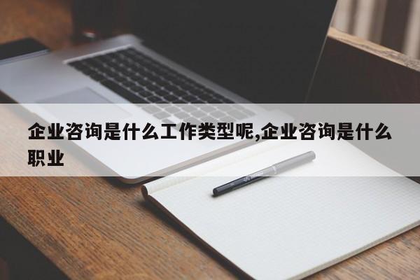 企业咨询是什么工作类型呢,企业咨询是什么职业