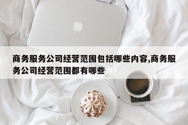 商务服务公司经营范围包括哪些内容,商务服务公司经营范围都有哪些