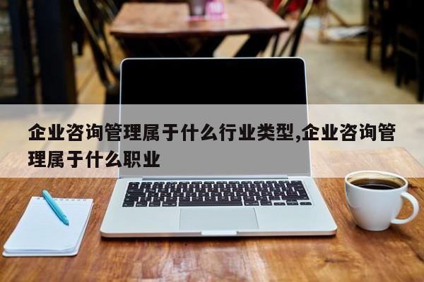 企业咨询管理属于什么行业类型,企业咨询管理属于什么职业