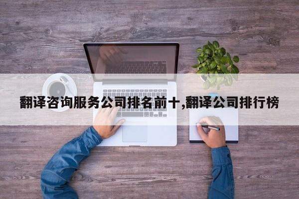 翻译咨询服务公司排名前十,翻译公司排行榜