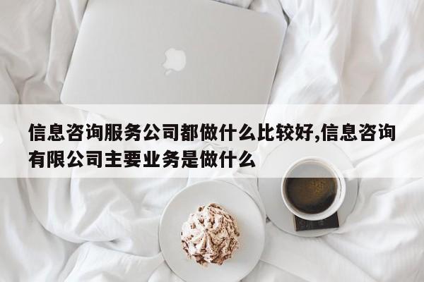 信息咨询服务公司都做什么比较好,信息咨询有限公司主要业务是做什么