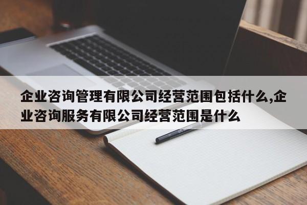 企业咨询管理有限公司经营范围包括什么,企业咨询服务有限公司经营范围是什么